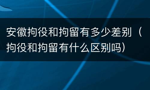 安徽拘役和拘留有多少差别（拘役和拘留有什么区别吗）