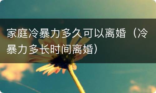 家庭冷暴力多久可以离婚（冷暴力多长时间离婚）
