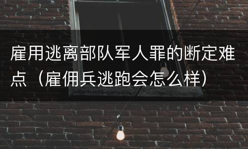 雇用逃离部队军人罪的断定难点（雇佣兵逃跑会怎么样）