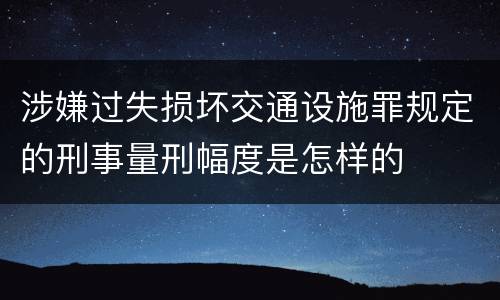 涉嫌过失损坏交通设施罪规定的刑事量刑幅度是怎样的