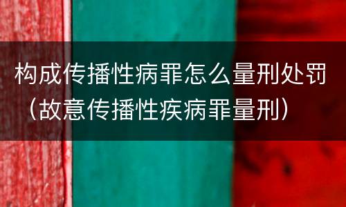构成传播性病罪怎么量刑处罚（故意传播性疾病罪量刑）
