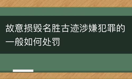 故意损毁名胜古迹涉嫌犯罪的一般如何处罚