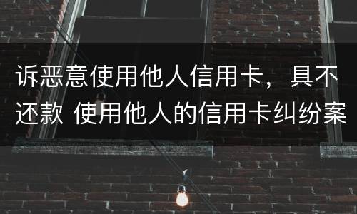 诉恶意使用他人信用卡，具不还款 使用他人的信用卡纠纷案由