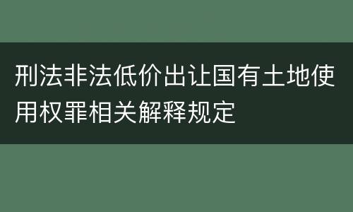刑法非法低价出让国有土地使用权罪相关解释规定