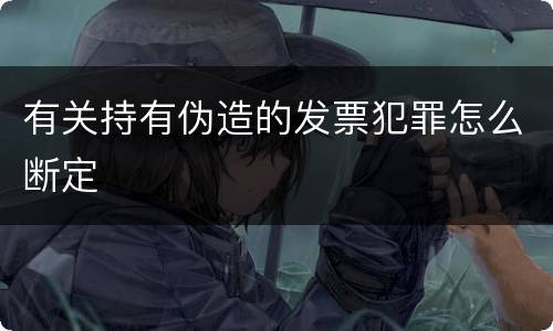 有关持有伪造的发票犯罪怎么断定