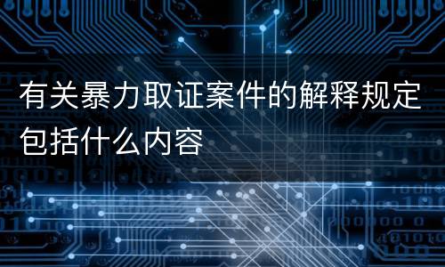 有关暴力取证案件的解释规定包括什么内容