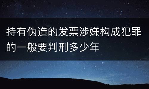 持有伪造的发票涉嫌构成犯罪的一般要判刑多少年