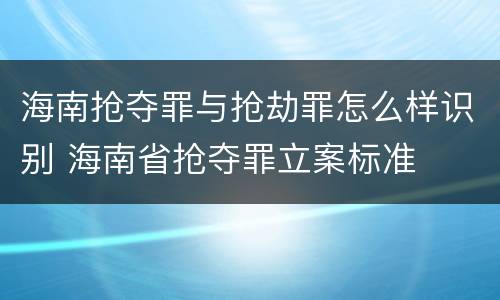 海南抢夺罪与抢劫罪怎么样识别 海南省抢夺罪立案标准