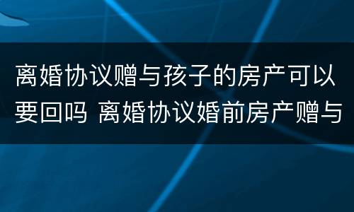 离婚协议赠与孩子的房产可以要回吗 离婚协议婚前房产赠与孩子生效吗