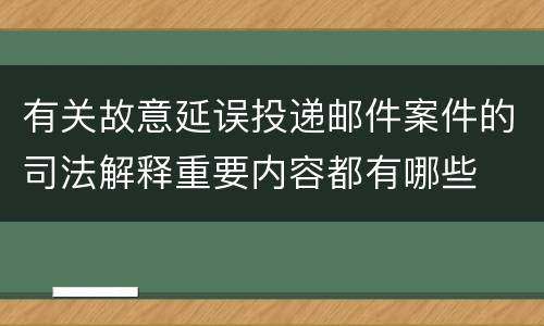 有关故意延误投递邮件案件的司法解释重要内容都有哪些