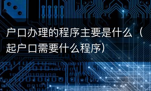 户口办理的程序主要是什么（起户口需要什么程序）