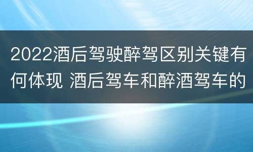 2022酒后驾驶醉驾区别关键有何体现 酒后驾车和醉酒驾车的标准及处罚