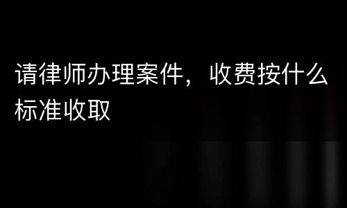 请律师办理案件，收费按什么标准收取