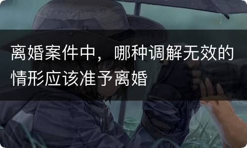 离婚案件中，哪种调解无效的情形应该准予离婚