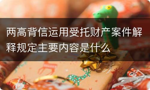 两高背信运用受托财产案件解释规定主要内容是什么