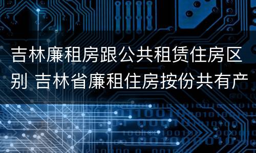 吉林廉租房跟公共租赁住房区别 吉林省廉租住房按份共有产权实施管理办法
