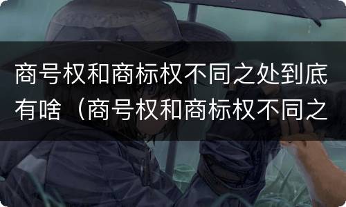 商号权和商标权不同之处到底有啥（商号权和商标权不同之处到底有啥区别）