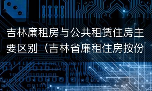 吉林廉租房与公共租赁住房主要区别（吉林省廉租住房按份共有产权实施管理办法）