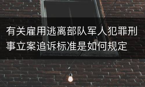 有关雇用逃离部队军人犯罪刑事立案追诉标准是如何规定