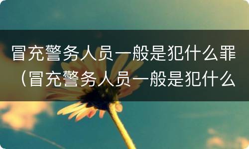 冒充警务人员一般是犯什么罪（冒充警务人员一般是犯什么罪行）