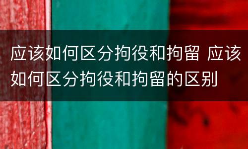 应该如何区分拘役和拘留 应该如何区分拘役和拘留的区别