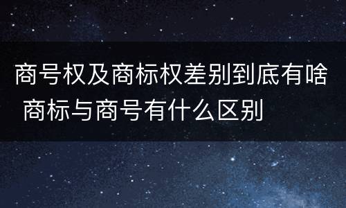 商号权及商标权差别到底有啥 商标与商号有什么区别