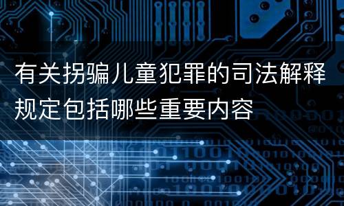 有关拐骗儿童犯罪的司法解释规定包括哪些重要内容