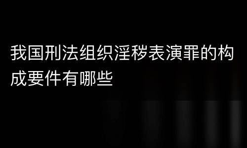 我国刑法组织淫秽表演罪的构成要件有哪些