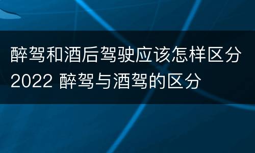 醉驾和酒后驾驶应该怎样区分2022 醉驾与酒驾的区分