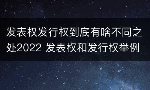 发表权发行权到底有啥不同之处2022 发表权和发行权举例