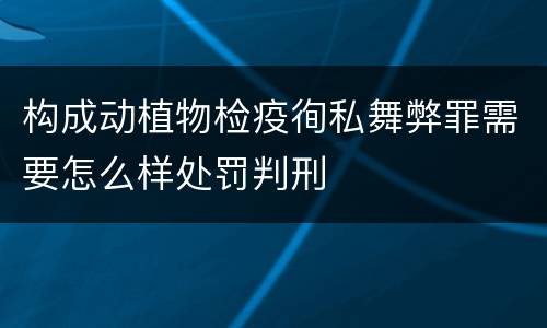构成动植物检疫徇私舞弊罪需要怎么样处罚判刑