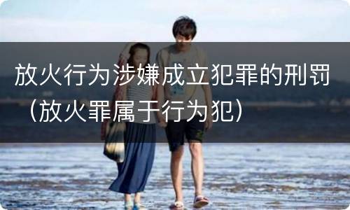 放火行为涉嫌成立犯罪的刑罚（放火罪属于行为犯）