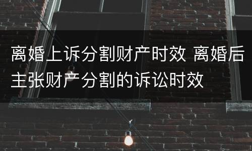 离婚上诉分割财产时效 离婚后主张财产分割的诉讼时效