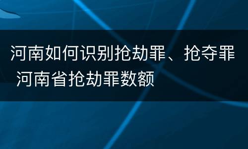 河南如何识别抢劫罪、抢夺罪 河南省抢劫罪数额