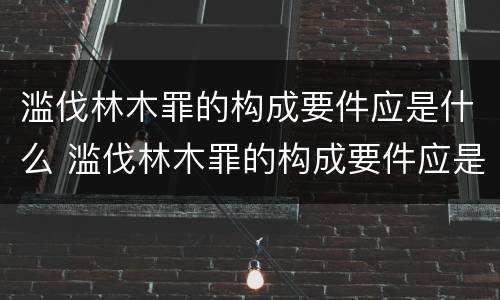 滥伐林木罪的构成要件应是什么 滥伐林木罪的构成要件应是什么内容