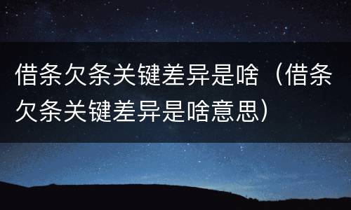 借条欠条关键差异是啥（借条欠条关键差异是啥意思）