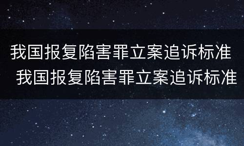 我国报复陷害罪立案追诉标准 我国报复陷害罪立案追诉标准是