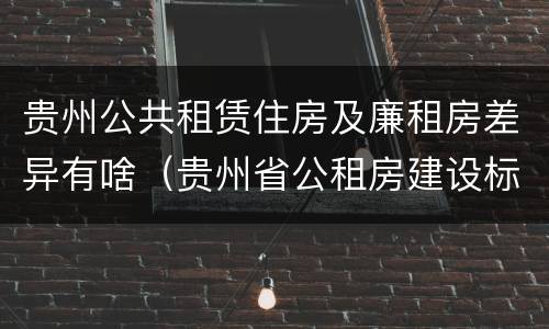 贵州公共租赁住房及廉租房差异有啥（贵州省公租房建设标准）