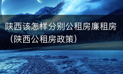 陕西该怎样分别公租房廉租房（陕西公租房政策）