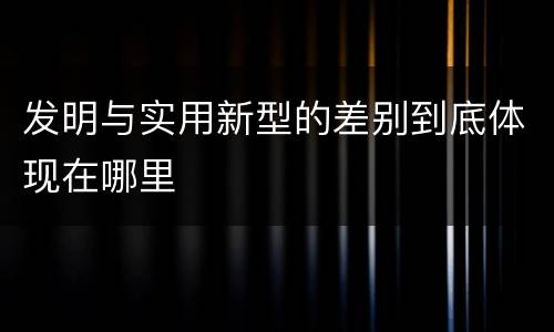 发明与实用新型的差别到底体现在哪里