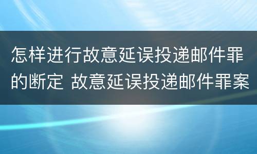 怎样进行故意延误投递邮件罪的断定 故意延误投递邮件罪案例