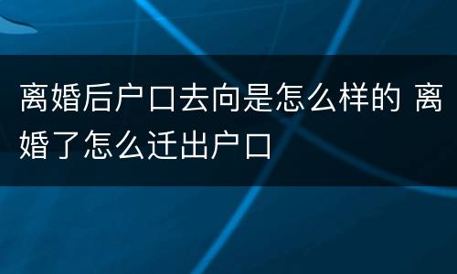 离婚后户口去向是怎么样的 离婚了怎么迁出户口
