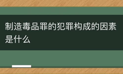 制造毒品罪的犯罪构成的因素是什么