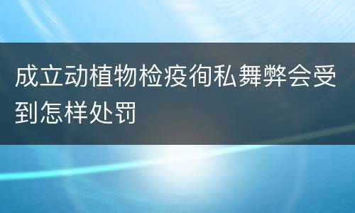 成立动植物检疫徇私舞弊会受到怎样处罚