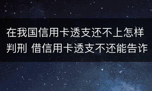 在我国信用卡透支还不上怎样判刑 借信用卡透支不还能告诈骗吗