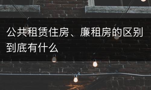 公共租赁住房、廉租房的区别到底有什么
