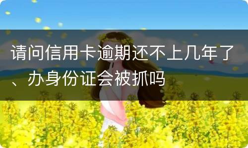 请问信用卡逾期还不上几年了、办身份证会被抓吗