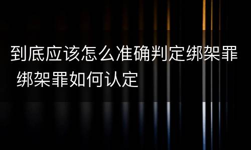 到底应该怎么准确判定绑架罪 绑架罪如何认定