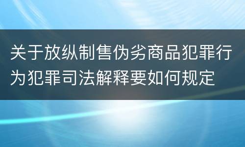 关于放纵制售伪劣商品犯罪行为犯罪司法解释要如何规定