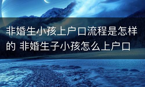 非婚生小孩上户口流程是怎样的 非婚生子小孩怎么上户口